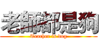 老師都是狗 (Teacher is dog)