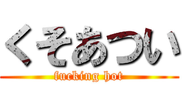 くそあつい (fucking hot)