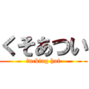 くそあつい (fucking hot)