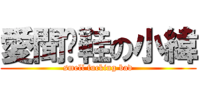 愛聞拖鞋の小緯 (smell fucking bad)