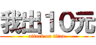 我出１０元 (attack on titan)