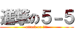 進撃の５－５ (attack on ５－５)