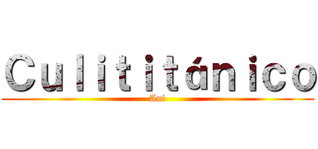 Ｃｕｌｉｔｉｔáｎｉｃｏ (Ani)