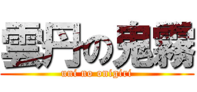 雲丹の鬼霧 (uni no onigiri)