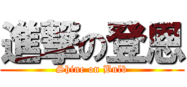 進撃の登恩 (Shine on Bulb)