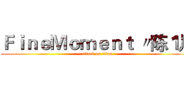 ＦｉｎｅＭｏｍｅｎｔ 〃陈１凡 (attack on titan)