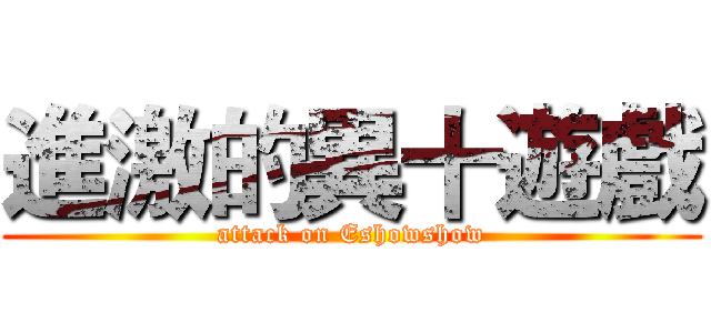 進激的異十遊戲 (attack on Eshowshow)