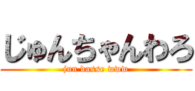 じゅんちゃんわろ (jun dasse www)