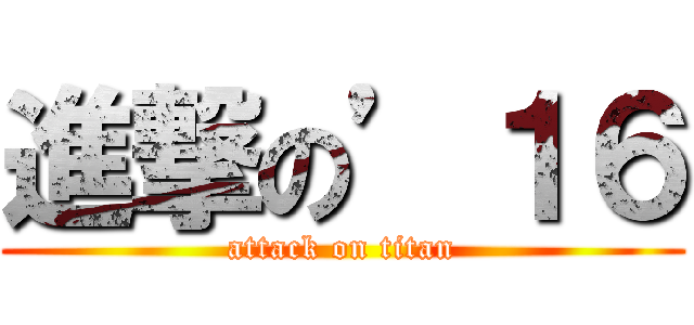 進撃の’１６ (attack on titan)