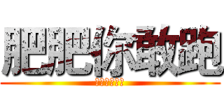 肥肥你敢跑 (離死期不遠了)