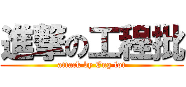 進撃の工程批 (attack by Eng lot)