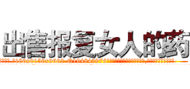 出售报复女人的药 (出售报复女人的药【电.话186x0156x9662-Q194843976林氏药业】我们做的是长期生意,靠的是老客户长期支持
参考消息网2月20日报道 韩媒称，“剩女多、离婚率高的城市，房价一定会上涨。”这是中国经济学家金岩石2016年12月参加在上海举行的房地产相关论坛时说的话。
)