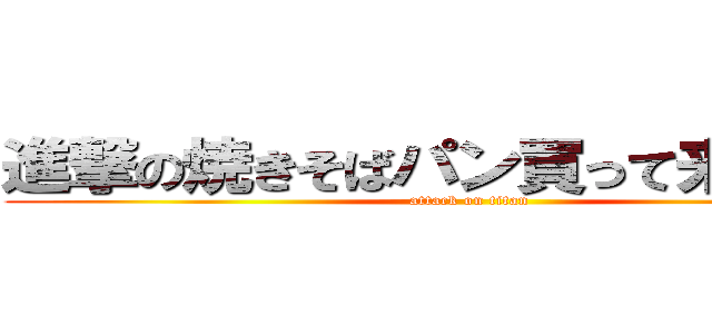 進撃の焼きそばパン買って来いよぉー (attack on titan)