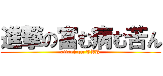 進撃の富む病む苦ん (attack on TYK)