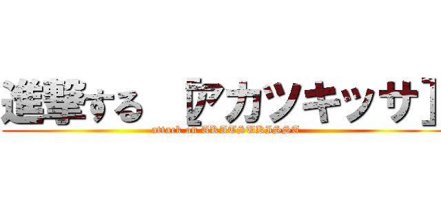 進撃する ［アカツキッサ］ (attack on AKATSUKISSA)