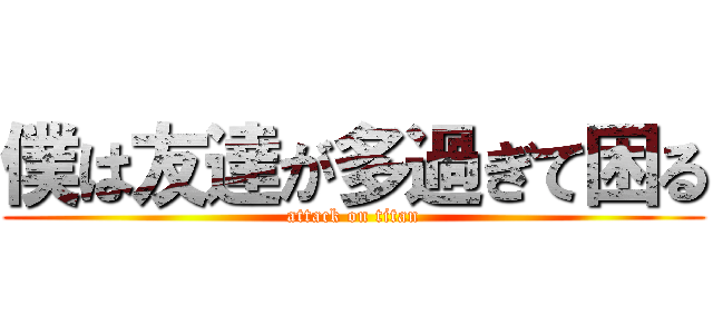 僕は友達が多過ぎて困る (attack on titan)