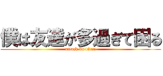 僕は友達が多過ぎて困る (attack on titan)