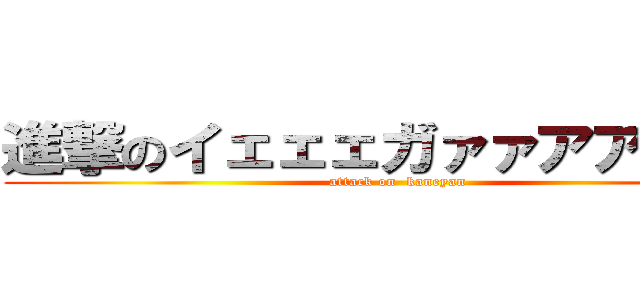 進撃のイェェェガァァアア！！！！ (attack on  kaneyan)