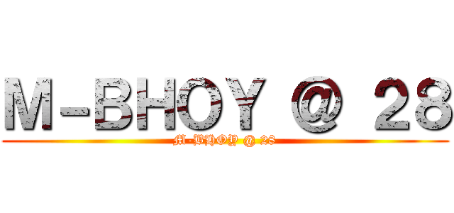 Ｍ－ＢＨＯＹ ＠ ２８ (M-BHOY @ 28)