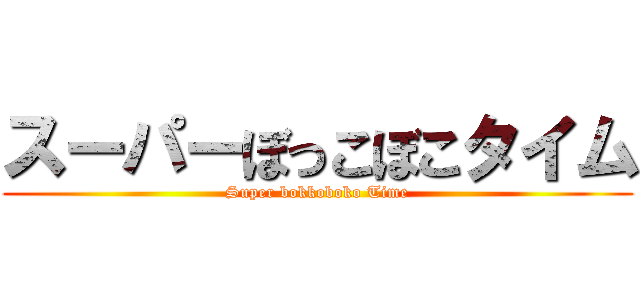 スーパーぼっこぼこタイム (Super bokkoboko Time)