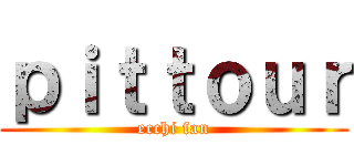 ｐｉｔｔｏｕｒ (ecchi fan)