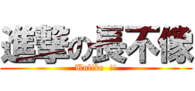 進撃の長不像 (Unlike  !!)