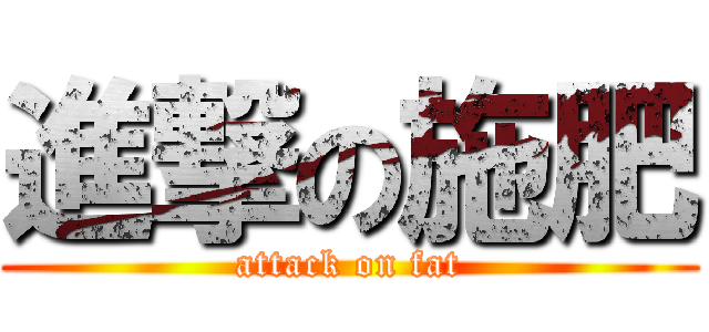 進撃の施肥 (attack on fat)