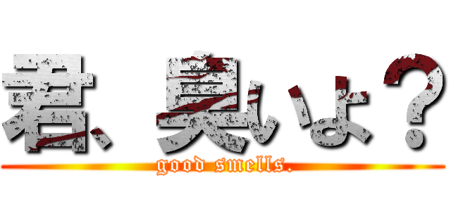 君、臭いよ？ ( good smells.)