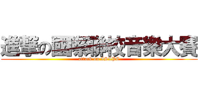 進撃の國際聯校音樂大賽 (attack on ISIPC)