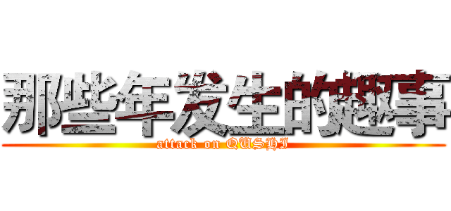 那些年发生的趣事 (attack on QUSHI)