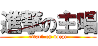 進撃の主唱 (attack on vocal)
