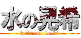 水の晃希 (water on ko-ki)
