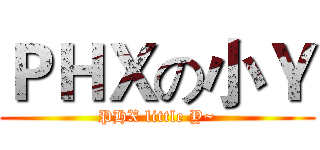 ＰＨＸの小Ｙ (PHX little Y~)