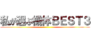 私が選ぶ機体ＢＥＳＴ３ ()