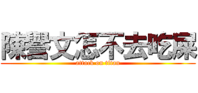 陳譽文怎不去吃屎 (attack on titan)