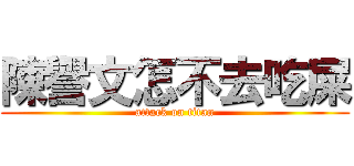 陳譽文怎不去吃屎 (attack on titan)
