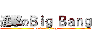 進撃のＢｉｇ Ｂａｎｇ (attack on big bang)