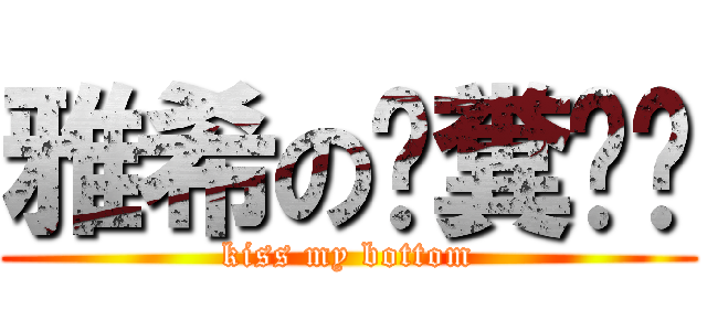 雅希の舔糞吧你 (kiss my bottom)