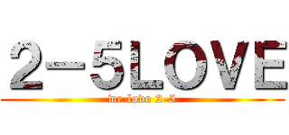 ２－５ＬＯＶＥ (we love 2-5)