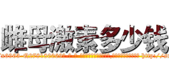 雌母激素多少钱 (雌母激素多少钱【电-186x2687x6963-Q278180069元-吉-药-业】我们做的是长期生意,靠的是老客户长期支持 http://sngk.net/3PLvST
)