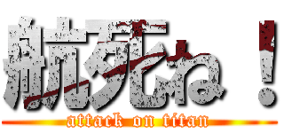 航死ね！ (attack on titan)
