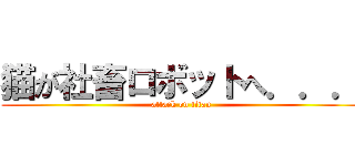 猫が社畜ロボットへ．．． (attack on titan)