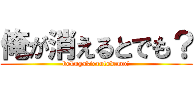 俺が消えるとでも？ (bokugakierutodemo?)