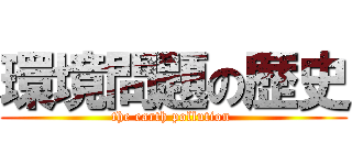 環境問題の歴史 (the earth pollution )