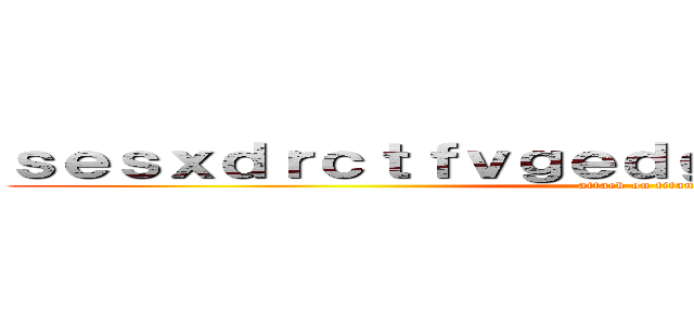 ｓｅｓｘｄｒｃｔｆｖｇｅｄｇｆｘｃｖｆｇｈｇｙｊｕ (attack on titan)