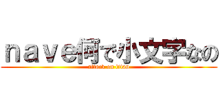 ｎａｖｅ何で小文字なの (attack on titan)