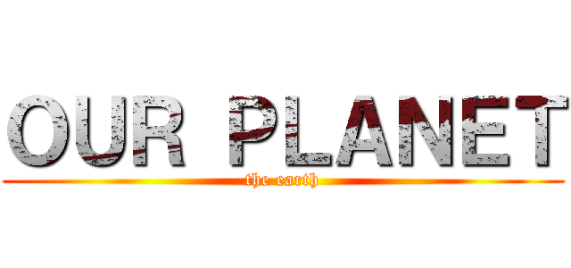 ＯＵＲ ＰＬＡＮＥＴ (the earth)