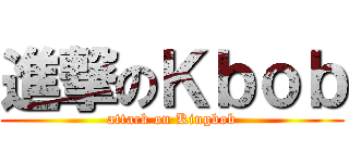 進撃のＫｂｏｂ (attack on Kingbob)