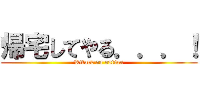 帰宅してやる．．．！ (Kitack on outian)