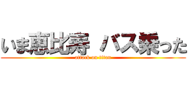 いま恵比寿 バス乗った (attack on titan)